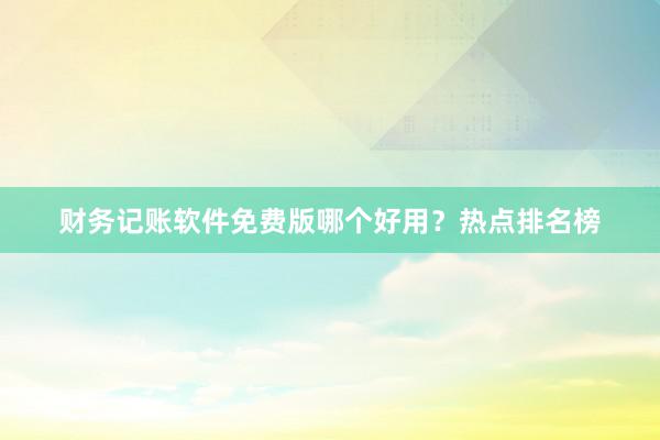 财务记账软件免费版哪个好用？热点排名榜